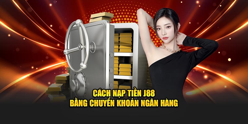 Cách nạp tiền J88 bằng chuyển khoản ngân hàng