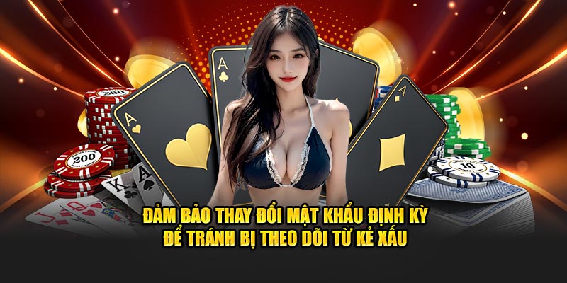 Đảm bảo thay đổi mật khẩu định kỳ để tránh bị theo dõi từ kẻ xấu